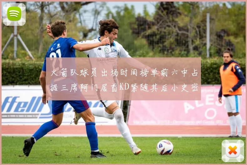 火箭队球员出场时间榜单前六中占据三席阿门居首KD紧随其后小史密斯位列第六
