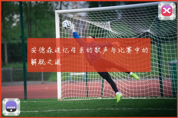 安德森追忆母亲的歌声与比赛中的解脱之道