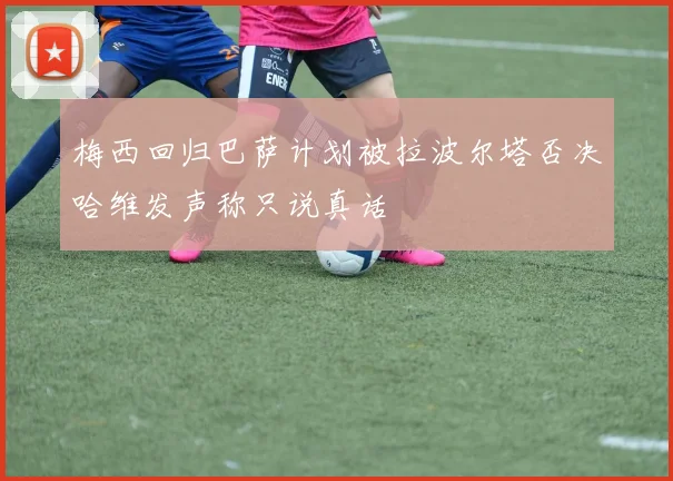 梅西回归巴萨计划被拉波尔塔否决哈维发声称只说真话
