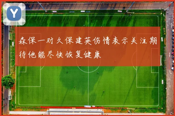 森保一对久保建英伤情表示关注期待他能尽快恢复健康
