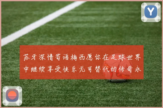 苏牙深情寄语梅西愿你在足球世界中继续享受快乐无可替代的传奇永存
