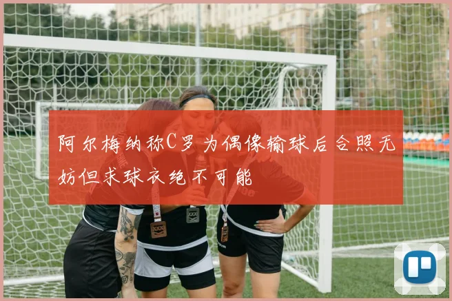 阿尔梅纳称C罗为偶像输球后合照无妨但求球衣绝不可能