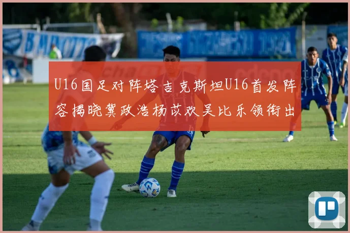 U16国足对阵塔吉克斯坦U16首发阵容揭晓冀政浩杨苡欢吴比乐领衔出战
