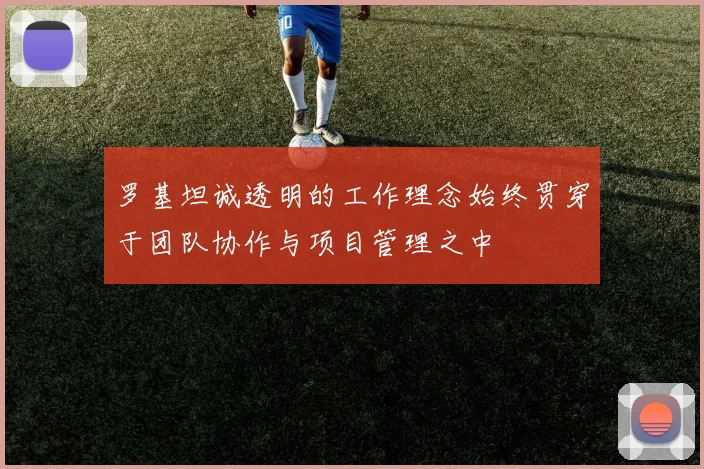 罗基坦诚透明的工作理念始终贯穿于团队协作与项目管理之中