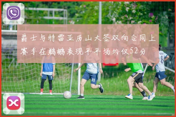 爵士与特雷亚历山大签双向合同上赛季在鹈鹕表现平平场均仅52分