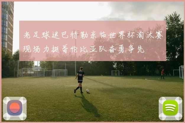 老足球迷巴特勒亲临世界杯淘汰赛现场力挺哥伦比亚队奋勇争先
