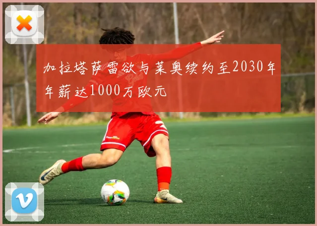加拉塔萨雷欲与莱奥续约至2030年年薪达1000万欧元