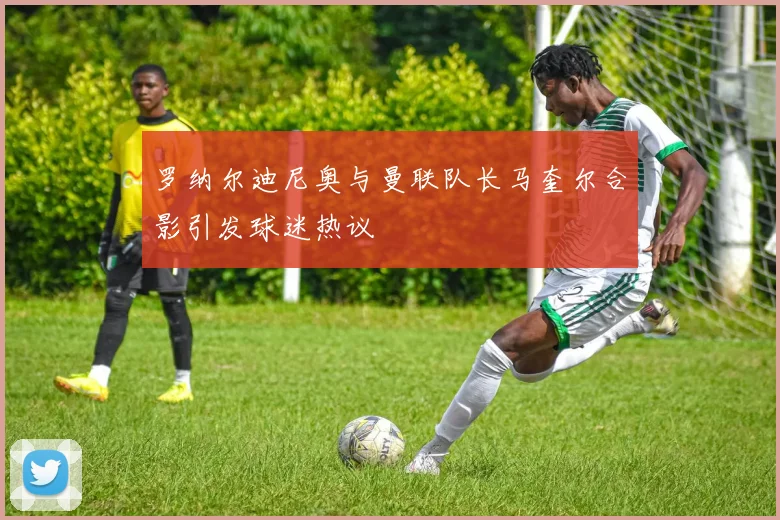 罗纳尔迪尼奥与曼联队长马奎尔合影引发球迷热议