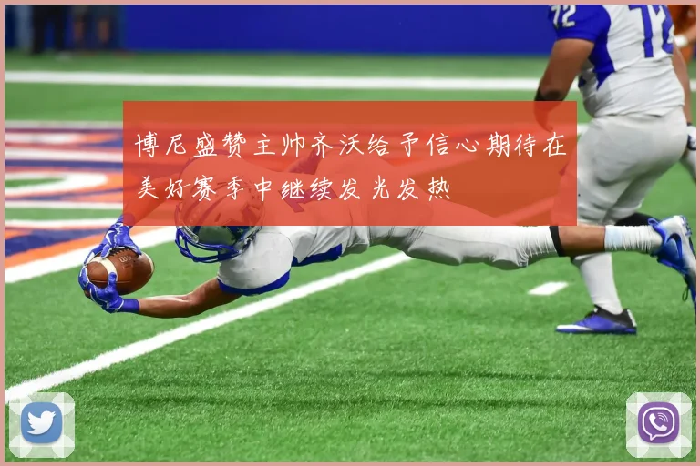 博尼盛赞主帅齐沃给予信心期待在美好赛季中继续发光发热