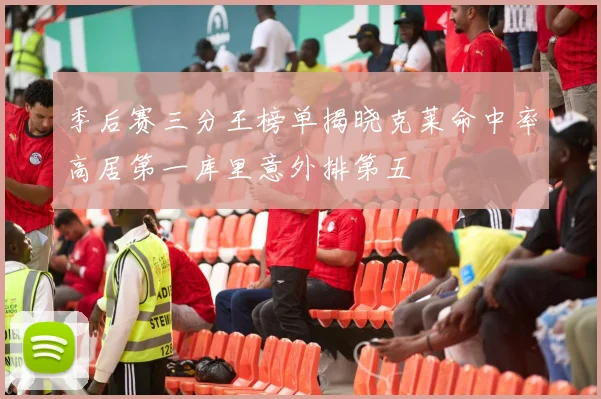 季后赛三分王榜单揭晓克莱命中率高居第一库里意外排第五