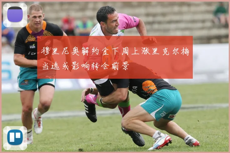 穆里尼奥解约金下周上涨里克尔梅当选或影响转会前景