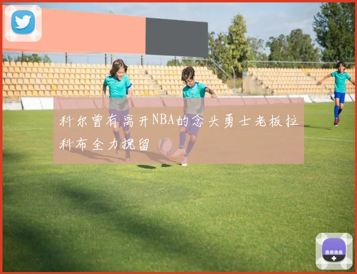 科尔曾有离开NBA的念头勇士老板拉科布全力挽留