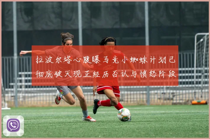 拉波尔塔心腹曝马竞小蜘蛛计划已彻底破灭现正经历否认与愤怒阶段