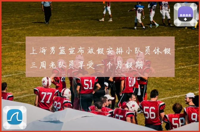 上海男篮宣布放假安排小队员休假三周老队员享受一个月假期