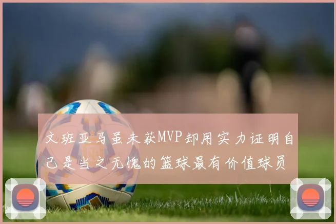 文班亚马虽未获MVP却用实力证明自己是当之无愧的篮球最有价值球员