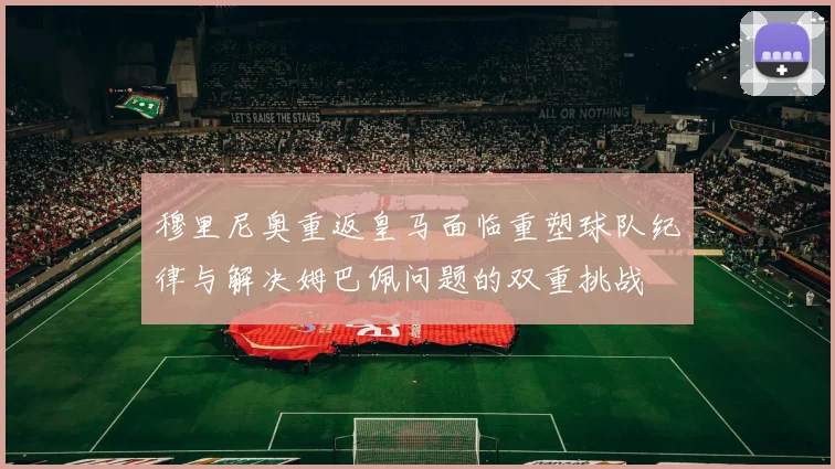 穆里尼奥重返皇马面临重塑球队纪律与解决姆巴佩问题的双重挑战