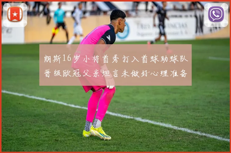 朗斯16岁小将首秀打入首球助球队晋级欧冠父亲坦言未做好心理准备