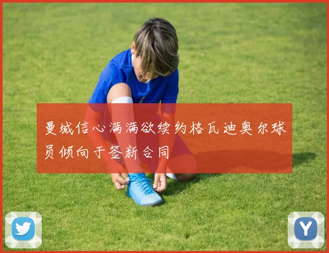 曼城信心满满欲续约格瓦迪奥尔球员倾向于签新合同