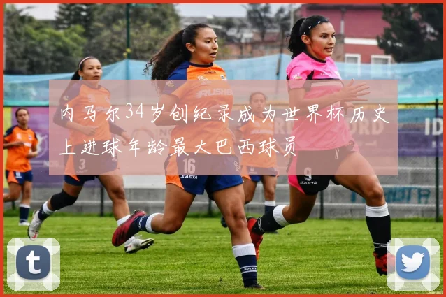 内马尔34岁创纪录成为世界杯历史上进球年龄最大巴西球员