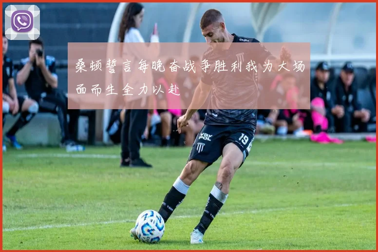 桑顿誓言每晚奋战争胜利我为大场面而生全力以赴