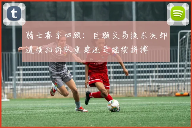 骑士赛季回顾：巨额交易换东决却遭横扫拆队重建还是继续拼搏