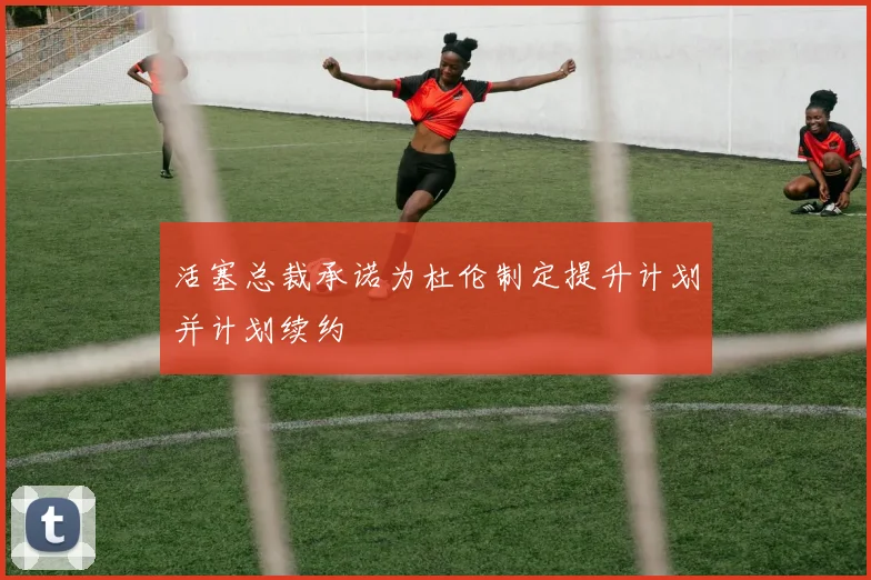 活塞总裁承诺为杜伦制定提升计划并计划续约