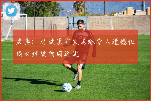 皮奥：对波黑罚失点球令人遗憾但我会继续向前迈进