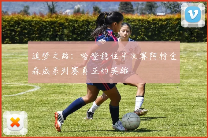 追梦之路：哈登稳住半决赛阿特金森成系列赛真正的英雄
