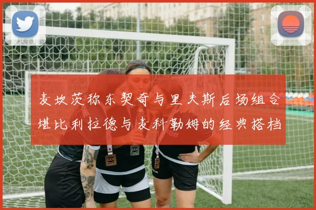 麦坎茨称东契奇与里夫斯后场组合堪比利拉德与麦科勒姆的经典搭档