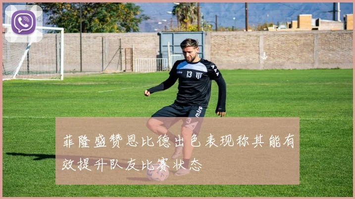菲隆盛赞恩比德出色表现称其能有效提升队友比赛状态