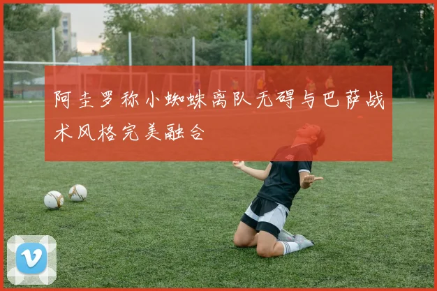 阿圭罗称小蜘蛛离队无碍与巴萨战术风格完美融合