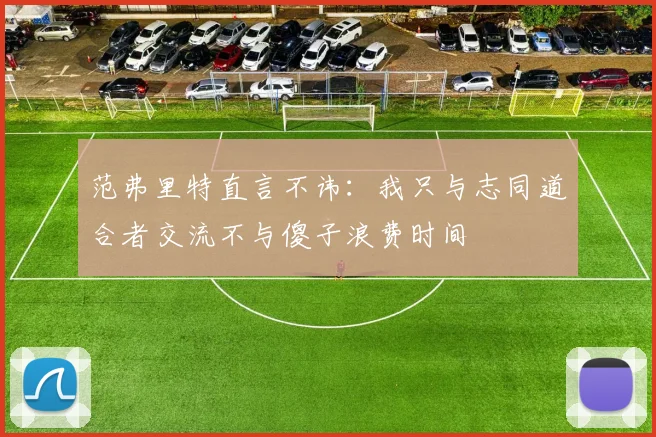 范弗里特直言不讳：我只与志同道合者交流不与傻子浪费时间