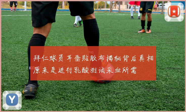 拜仁球员耳垂贴胶布揭秘背后真相原来是进行乳酸测试采血所需