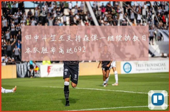 田中斗笠王支持森保一继续执教日本队胜率高达692