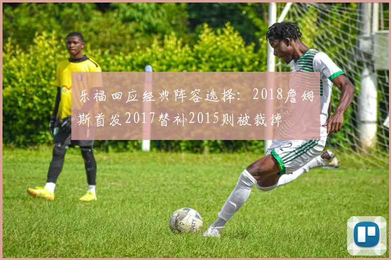 乐福回应经典阵容选择：2018詹姆斯首发2017替补2015则被裁掉